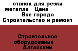 станок для резки металла › Цена ­ 25 000 - Все города Строительство и ремонт » Строительное оборудование   . Алтайский край,Бийск г.